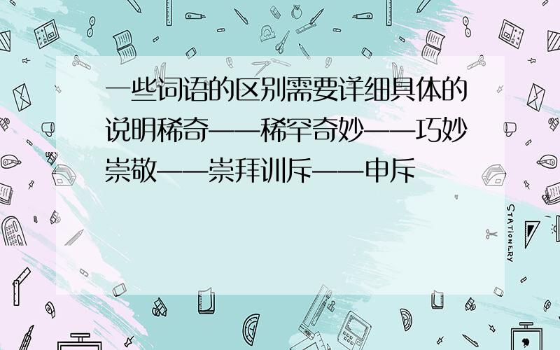 一些词语的区别需要详细具体的说明稀奇——稀罕奇妙——巧妙崇敬——崇拜训斥——申斥