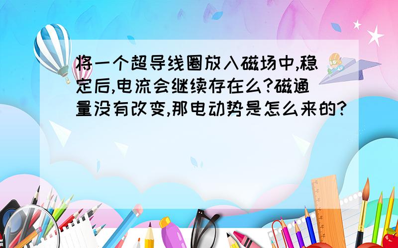 将一个超导线圈放入磁场中,稳定后,电流会继续存在么?磁通量没有改变,那电动势是怎么来的?