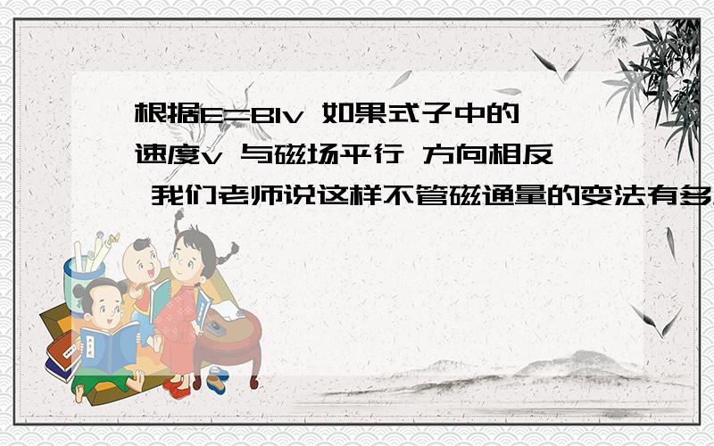 根据E=Blv 如果式子中的速度v 与磁场平行 方向相反 我们老师说这样不管磁通量的变法有多少 E都=0.