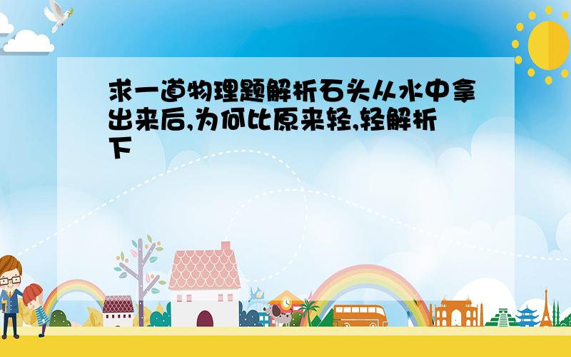 求一道物理题解析石头从水中拿出来后,为何比原来轻,轻解析下