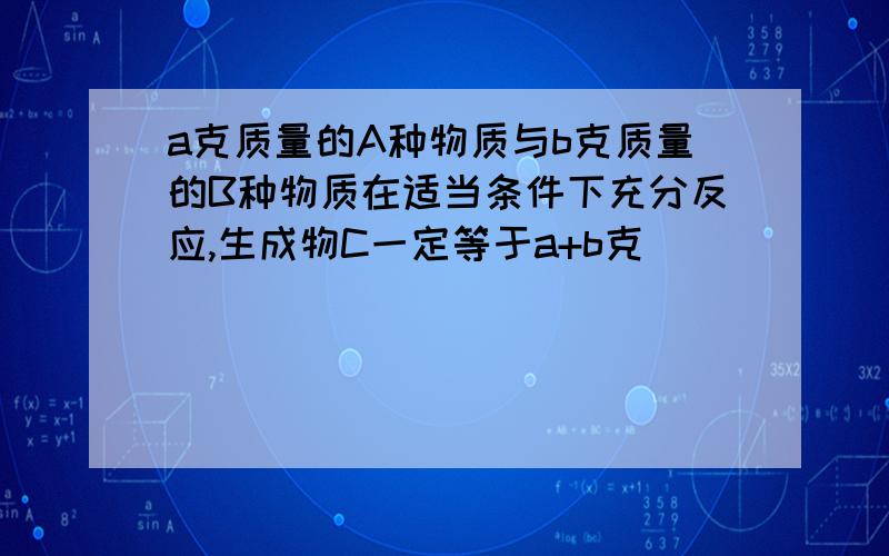 a克质量的A种物质与b克质量的B种物质在适当条件下充分反应,生成物C一定等于a+b克