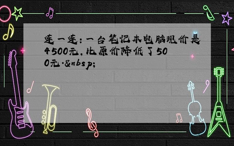 连一连：一台笔记本电脑现价是4500元，比原价降低了500元． 