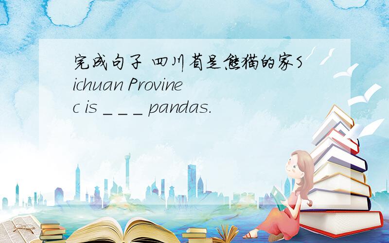 完成句子 四川省是熊猫的家Sichuan Provinec is _ _ _ pandas.