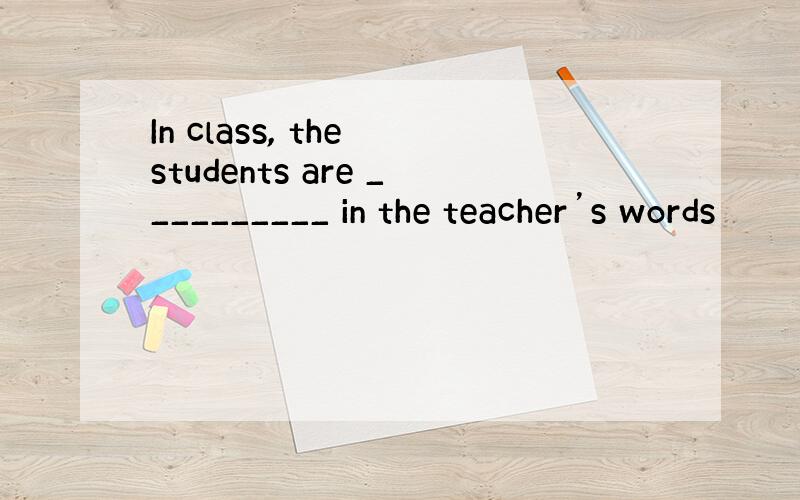 In class, the students are __________ in the teacher’s words