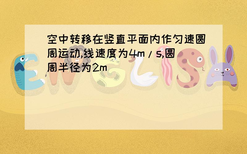 空中转移在竖直平面内作匀速圆周运动,线速度为4m/s,圆周半径为2m