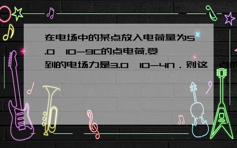 在电场中的某点放入电荷量为5.0×10-9C的点电荷，受到的电场力是3.0×10-4N．则这一点的电场强度E=_____