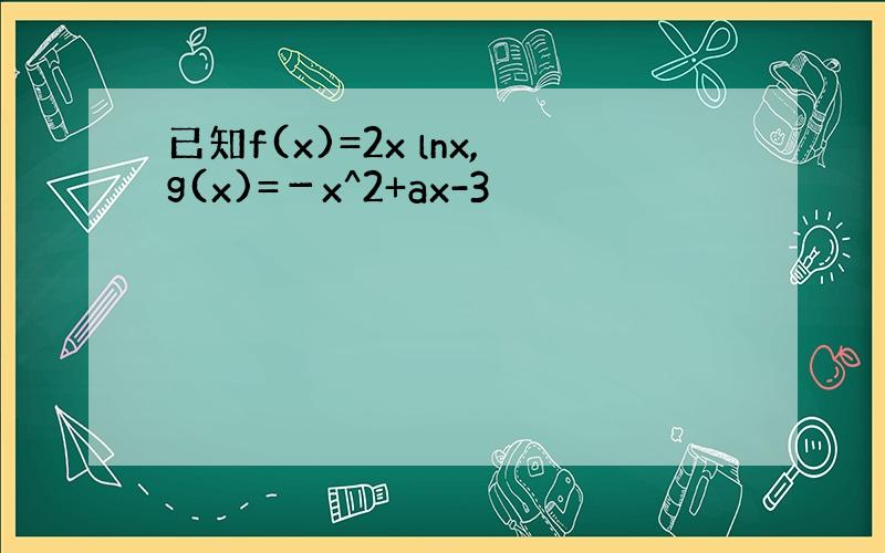 已知f(x)=2x lnx,g(x)=－x^2+ax-3