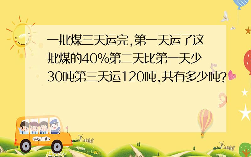 一批煤三天运完,第一天运了这批煤的40%第二天比第一天少30吨第三天运120吨,共有多少吨?