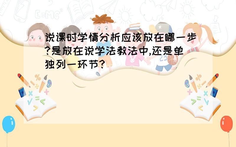 说课时学情分析应该放在哪一步?是放在说学法教法中,还是单独列一环节?