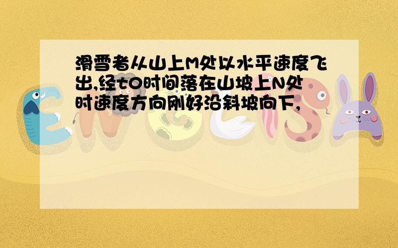 滑雪者从山上M处以水平速度飞出,经t0时间落在山坡上N处时速度方向刚好沿斜坡向下,