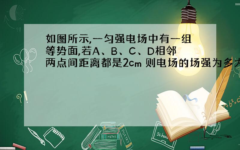 如图所示,一匀强电场中有一组等势面,若A、B、C、D相邻两点间距离都是2cm 则电场的场强为多大?