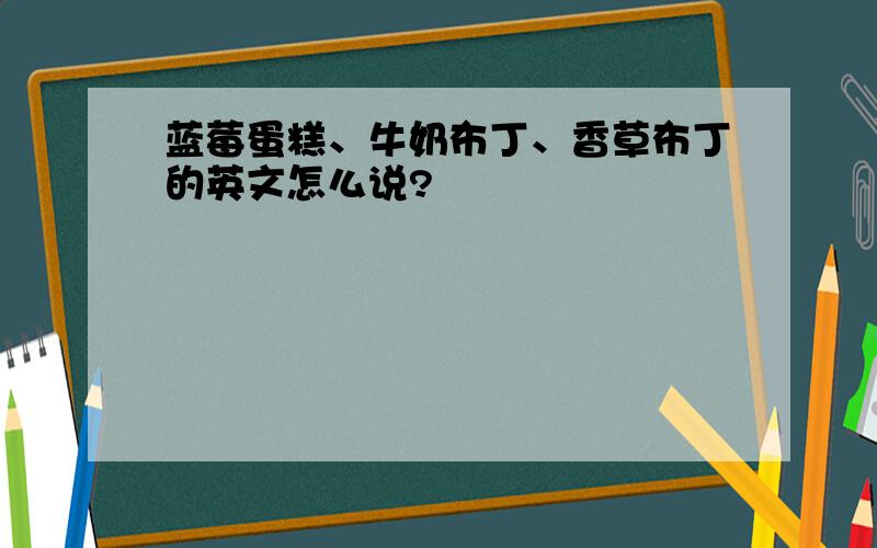 蓝莓蛋糕、牛奶布丁、香草布丁的英文怎么说?