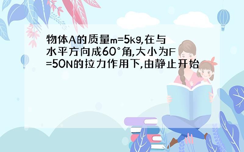 物体A的质量m=5kg,在与水平方向成60°角,大小为F=50N的拉力作用下,由静止开始