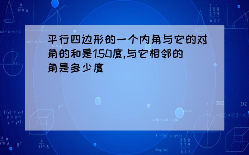 平行四边形的一个内角与它的对角的和是150度,与它相邻的角是多少度