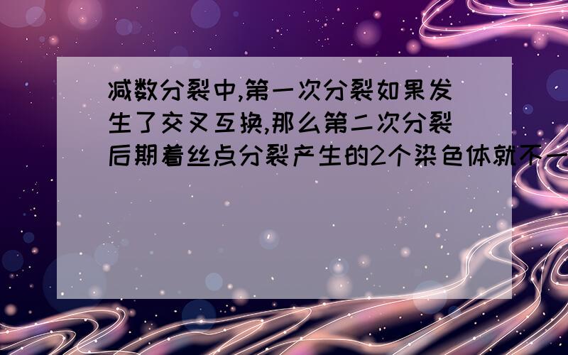 减数分裂中,第一次分裂如果发生了交叉互换,那么第二次分裂后期着丝点分裂产生的2个染色体就不一样,如果没有交叉互换则分裂后