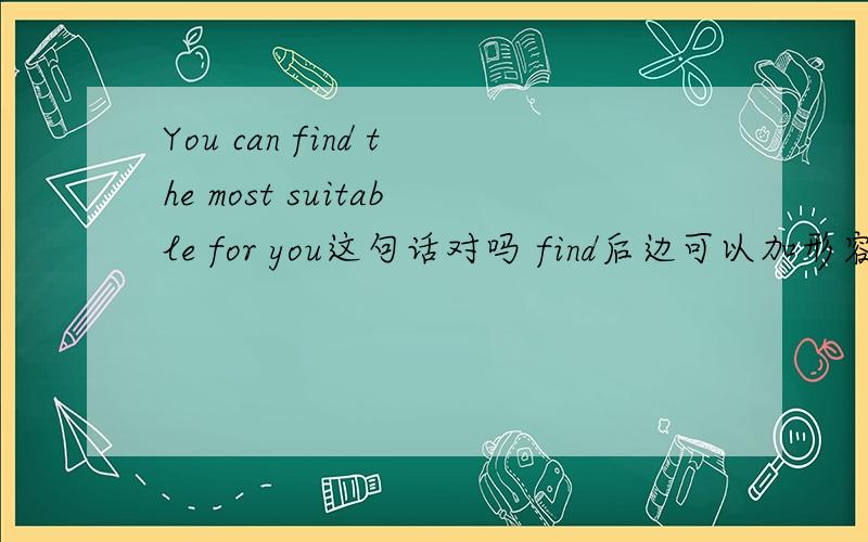 You can find the most suitable for you这句话对吗 find后边可以加形容词吗