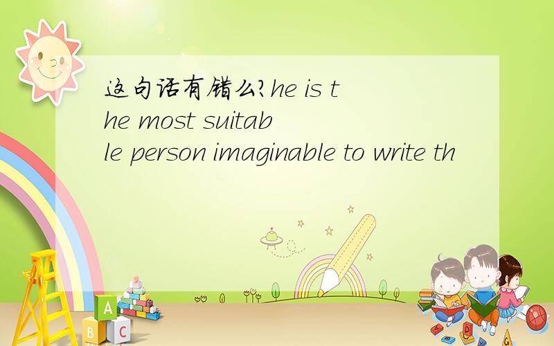 这句话有错么?he is the most suitable person imaginable to write th