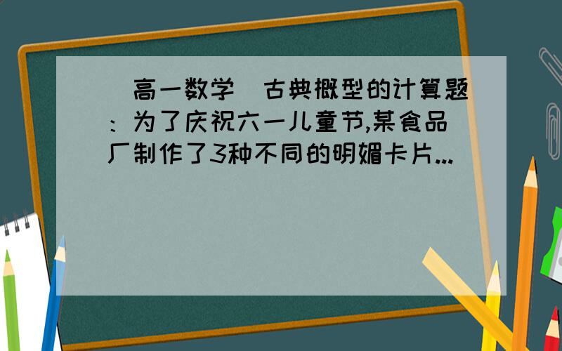 （高一数学）古典概型的计算题：为了庆祝六一儿童节,某食品厂制作了3种不同的明媚卡片...