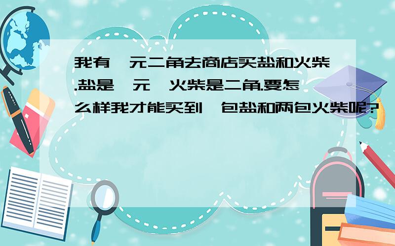 我有一元二角去商店买盐和火柴.盐是一元,火柴是二角.要怎么样我才能买到一包盐和两包火柴呢?