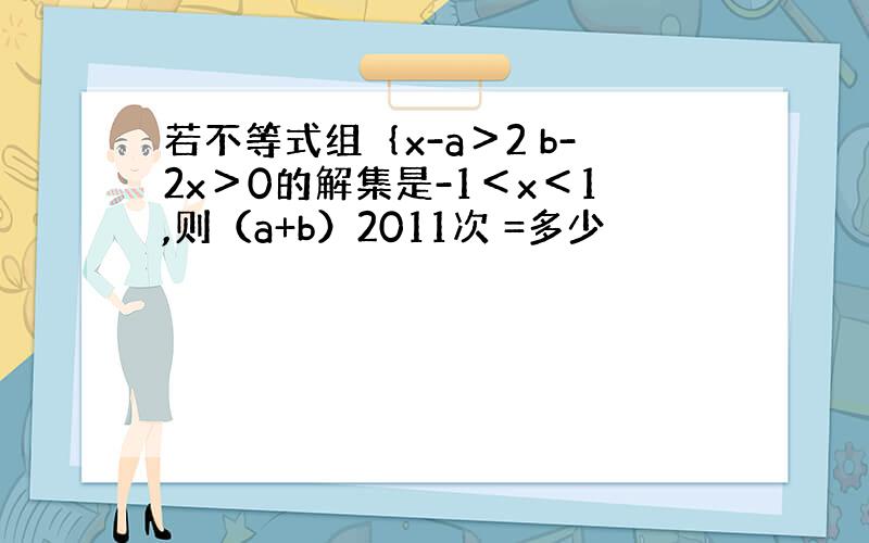 若不等式组｛x-a＞2 b-2x＞0的解集是-1＜x＜1,则（a+b）2011次 =多少