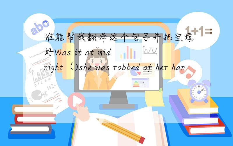 谁能帮我翻译这个句子并把空填好Was it at midnight（)she was robbed of her han