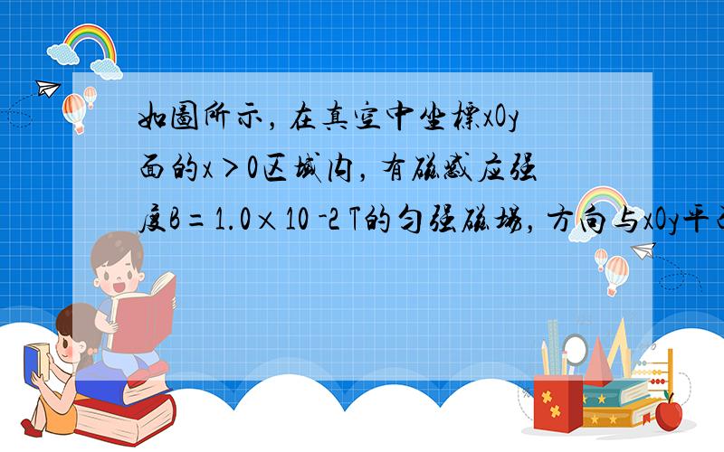 如图所示，在真空中坐标xOy面的x＞0区域内，有磁感应强度B=1.0×10 -2 T的匀强磁场，方向与xOy平面垂直，在