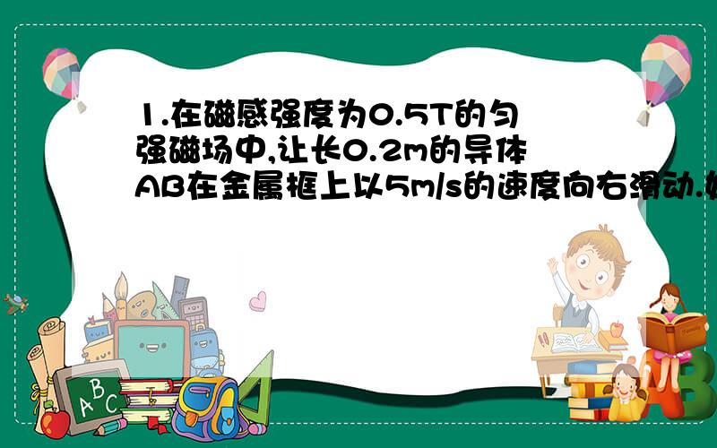 1.在磁感强度为0.5T的匀强磁场中,让长0.2m的导体AB在金属框上以5m/s的速度向右滑动.如果R1=2Ω,R2=1