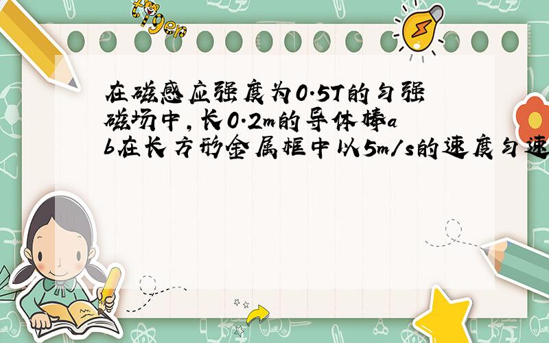 在磁感应强度为0.5T的匀强磁场中,长0.2m的导体棒ab在长方形金属框中以5m/s的速度匀速向右滑动,导体棒电阻1欧,