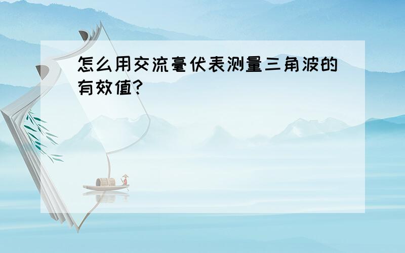 怎么用交流毫伏表测量三角波的有效值?