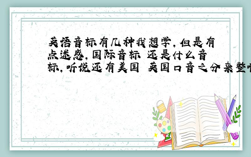 英语音标有几种我想学,但是有点迷惑,国际音标 还是什么音标,听说还有美国 英国口音之分杂整啊