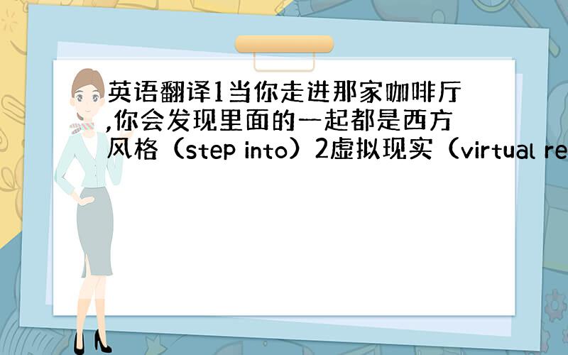 英语翻译1当你走进那家咖啡厅,你会发现里面的一起都是西方风格（step into）2虚拟现实（virtual reali