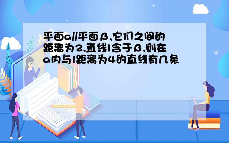 平面a//平面β,它们之间的距离为2,直线l含于β,则在a内与l距离为4的直线有几条