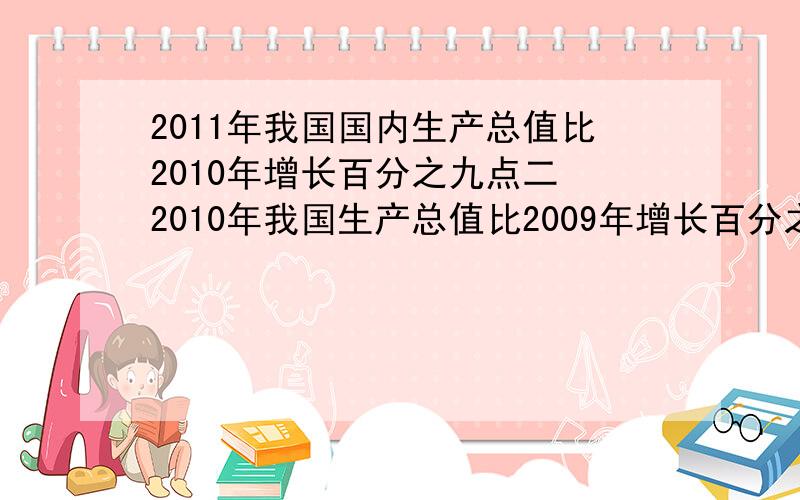 2011年我国国内生产总值比2010年增长百分之九点二 2010年我国生产总值比2009年增长百分之十点三