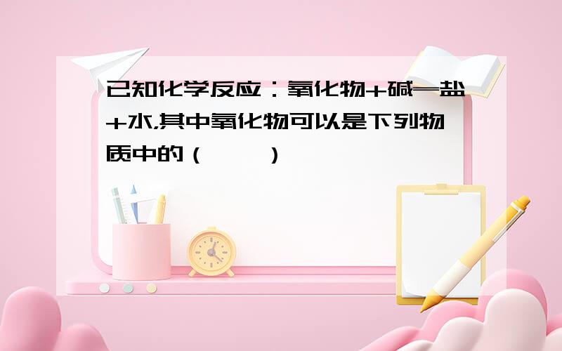 已知化学反应：氧化物+碱═盐+水，其中氧化物可以是下列物质中的（　　）