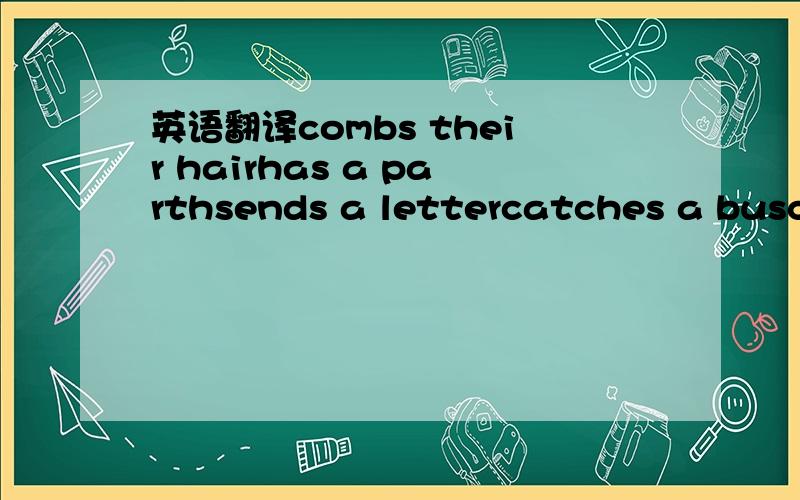 英语翻译combs their hairhas a parthsends a lettercatches a buscl