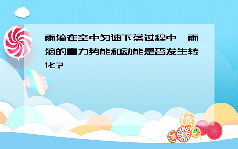 雨滴在空中匀速下落过程中,雨滴的重力势能和动能是否发生转化?