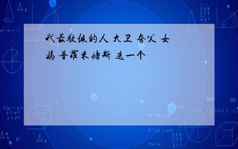 我最敬佩的人 大卫 夸父 女娲 普罗米修斯 选一个