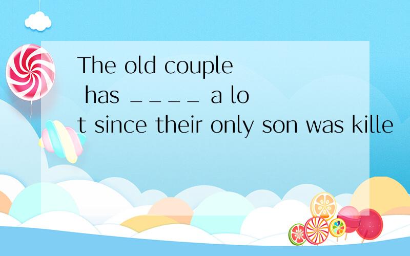 The old couple has ____ a lot since their only son was kille