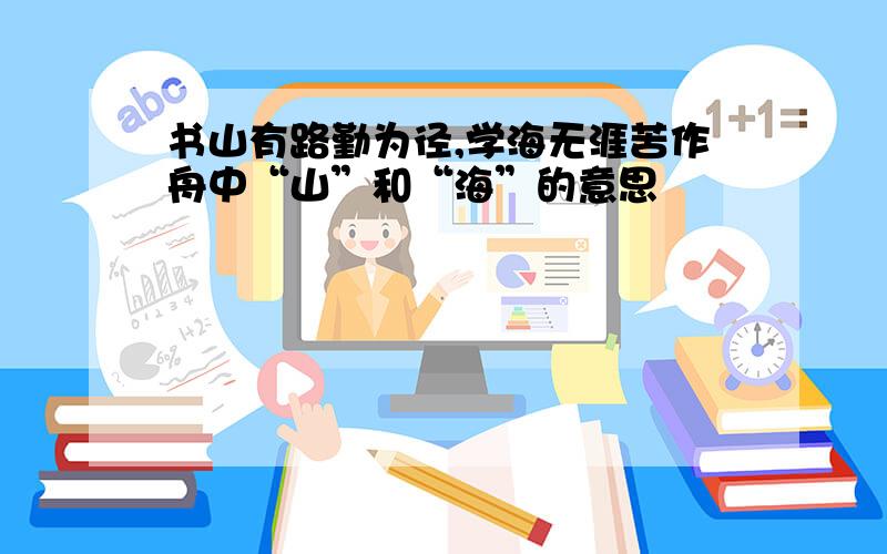 书山有路勤为径,学海无涯苦作舟中“山”和“海”的意思