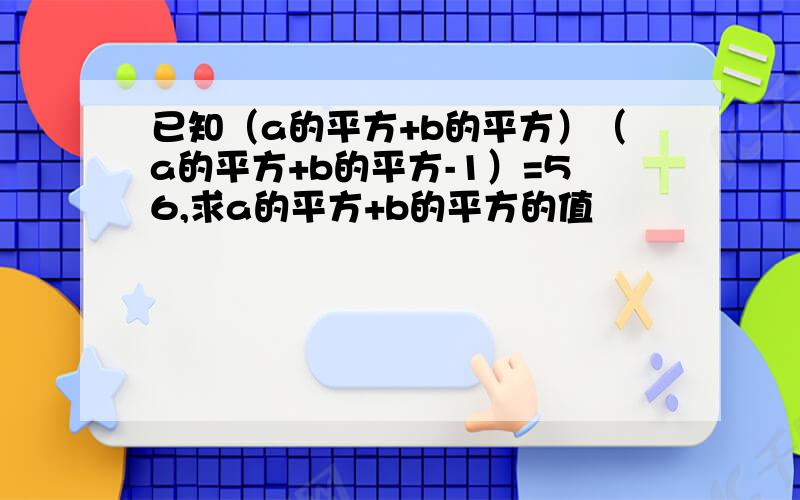 已知（a的平方+b的平方）（a的平方+b的平方-1）=56,求a的平方+b的平方的值