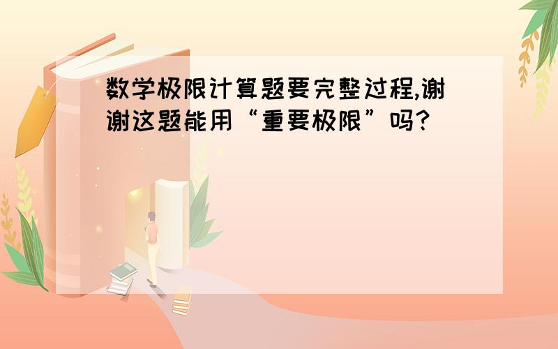 数学极限计算题要完整过程,谢谢这题能用“重要极限”吗？