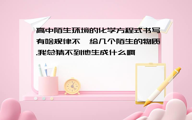 高中陌生环境的化学方程式书写有啥规律不,给几个陌生的物质.我总猜不到他生成什么啊