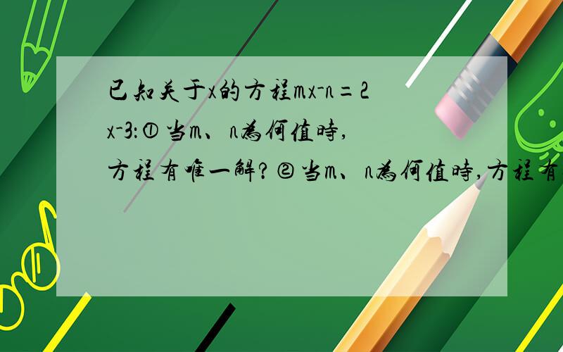 已知关于x的方程mx-n=2x-3：①当m、n为何值时,方程有唯一解?②当m、n为何值时,方程有无数解?