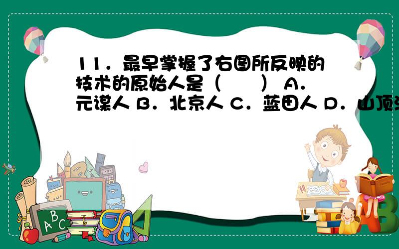 11．最早掌握了右图所反映的技术的原始人是（　　） A．元谋人 B．北京人 C．蓝田人 D．山顶洞人