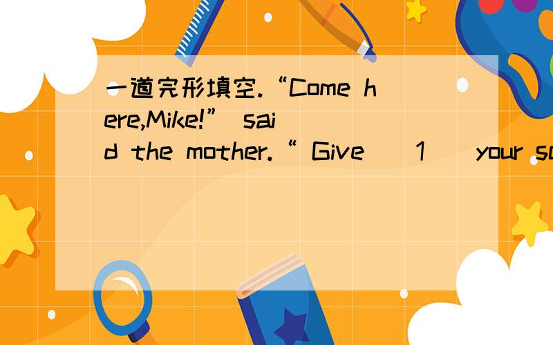 一道完形填空.“Come here,Mike!” said the mother.“ Give__1__your sch