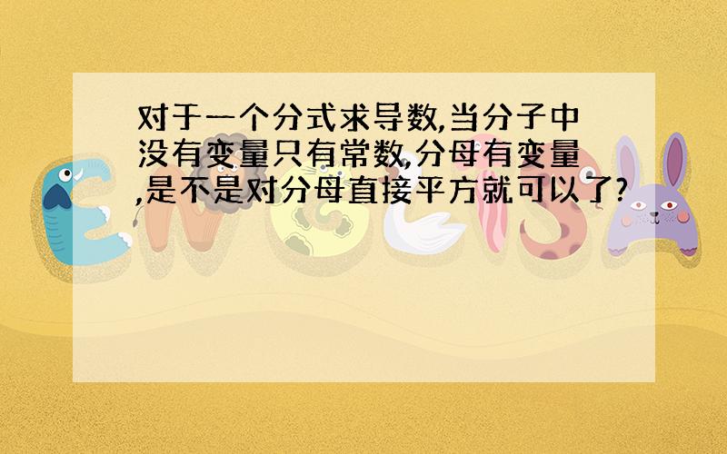 对于一个分式求导数,当分子中没有变量只有常数,分母有变量,是不是对分母直接平方就可以了?