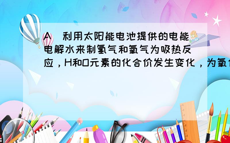 A．利用太阳能电池提供的电能电解水来制氢气和氧气为吸热反应，H和O元素的化合价发生变化，为氧化还原反应，故A正确；