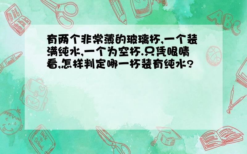 有两个非常薄的玻璃杯,一个装满纯水,一个为空杯.只凭眼睛看,怎样判定哪一杯装有纯水?