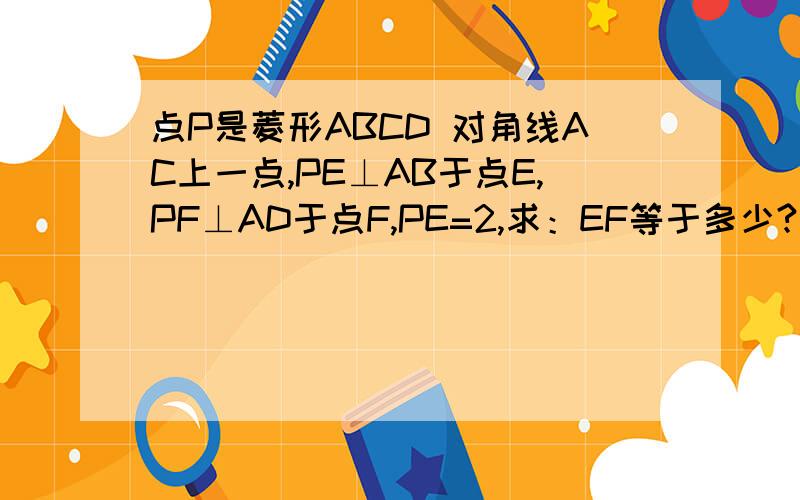 点P是菱形ABCD 对角线AC上一点,PE⊥AB于点E,PF⊥AD于点F,PE=2,求：EF等于多少?