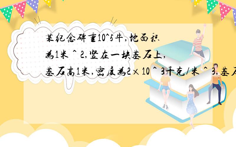 某纪念碑重10^5牛,地面积为1米＾2,竖在一块基石上,基石高1米,密度为2×10＾3千克/米＾3,基石质量为多